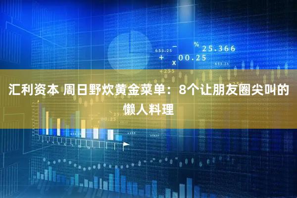 汇利资本 周日野炊黄金菜单：8个让朋友圈尖叫的懒人料理
