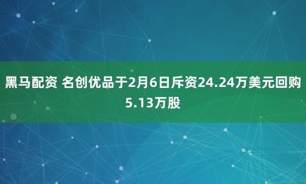 黑马配资 名创优品于2月6日斥资24.24万美元回购5.13万股