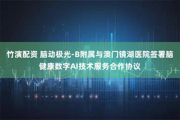 竹演配资 脑动极光-B附属与澳门镜湖医院签署脑健康数字AI技术服务合作协议