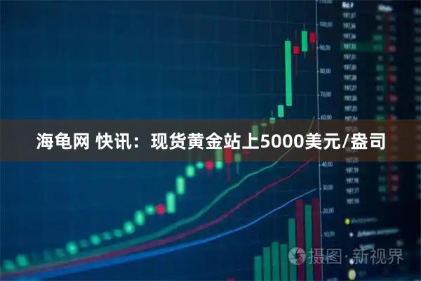海龟网 快讯：现货黄金站上5000美元/盎司
