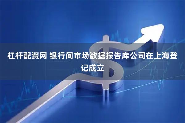 杠杆配资网 银行间市场数据报告库公司在上海登记成立